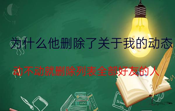 为什么他删除了关于我的动态 动不动就删除列表全部好友的人，是什么心态？